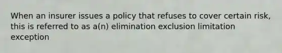 When an insurer issues a policy that refuses to cover certain risk, this is referred to as a(n) elimination exclusion limitation exception