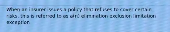 When an insurer issues a policy that refuses to cover certain risks, this is referred to as a(n) elimination exclusion limitation exception