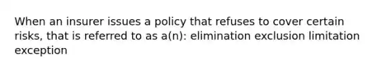 When an insurer issues a policy that refuses to cover certain risks, that is referred to as a(n): elimination exclusion limitation exception