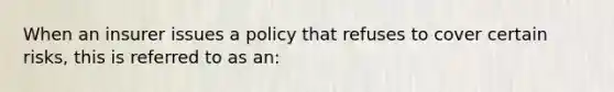 When an insurer issues a policy that refuses to cover certain risks, this is referred to as an: