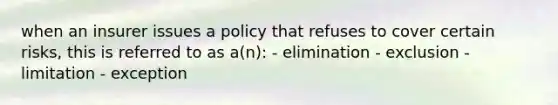 when an insurer issues a policy that refuses to cover certain risks, this is referred to as a(n): - elimination - exclusion - limitation - exception