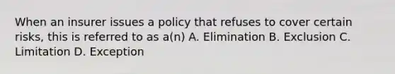 When an insurer issues a policy that refuses to cover certain risks, this is referred to as a(n) A. Elimination B. Exclusion C. Limitation D. Exception