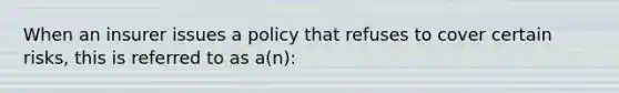 When an insurer issues a policy that refuses to cover certain risks, this is referred to as a(n):