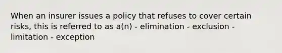 When an insurer issues a policy that refuses to cover certain risks, this is referred to as a(n) - elimination - exclusion - limitation - exception