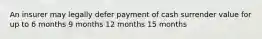 An insurer may legally defer payment of cash surrender value for up to 6 months 9 months 12 months 15 months