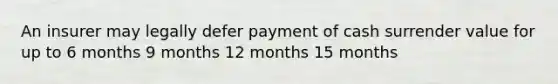 An insurer may legally defer payment of cash surrender value for up to 6 months 9 months 12 months 15 months