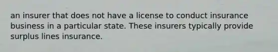 an insurer that does not have a license to conduct insurance business in a particular state. These insurers typically provide surplus lines insurance.