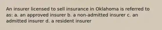 An insurer licensed to sell insurance in Oklahoma is referred to as: a. an approved insurer b. a non-admitted insurer c. an admitted insurer d. a resident insurer