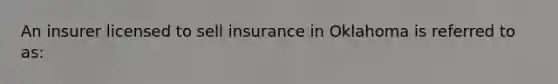 An insurer licensed to sell insurance in Oklahoma is referred to as: