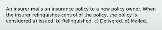 An insurer mails an insurance policy to a new policy owner. When the insurer relinquishes control of the policy, the policy is considered a) Issued. b) Relinquished. c) Delivered. d) Mailed.