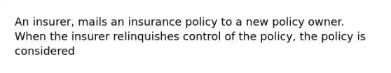 An insurer, mails an insurance policy to a new policy owner. When the insurer relinquishes control of the policy, the policy is considered