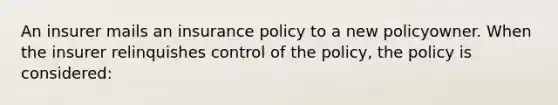 An insurer mails an insurance policy to a new policyowner. When the insurer relinquishes control of the policy, the policy is considered: