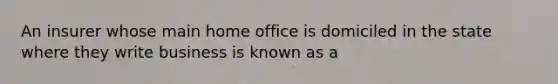 An insurer whose main home office is domiciled in the state where they write business is known as a