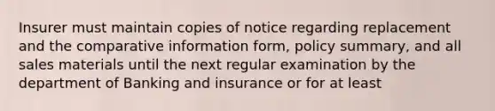 Insurer must maintain copies of notice regarding replacement and the comparative information form, policy summary, and all sales materials until the next regular examination by the department of Banking and insurance or for at least