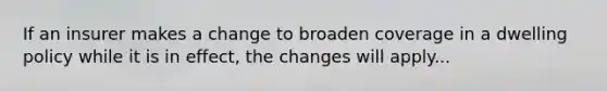 If an insurer makes a change to broaden coverage in a dwelling policy while it is in effect, the changes will apply...