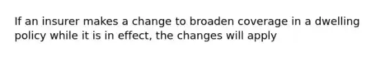 If an insurer makes a change to broaden coverage in a dwelling policy while it is in effect, the changes will apply