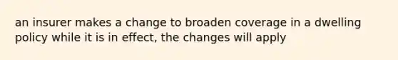 an insurer makes a change to broaden coverage in a dwelling policy while it is in effect, the changes will apply