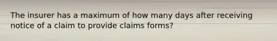 The insurer has a maximum of how many days after receiving notice of a claim to provide claims forms?