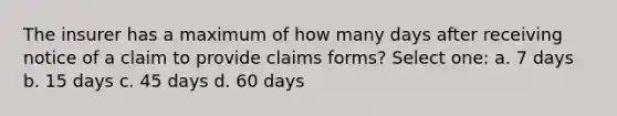 The insurer has a maximum of how many days after receiving notice of a claim to provide claims forms? Select one: a. 7 days b. 15 days c. 45 days d. 60 days