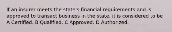 If an insurer meets the state's financial requirements and is approved to transact business in the state, it is considered to be A Certified. B Qualified. C Approved. D Authorized.