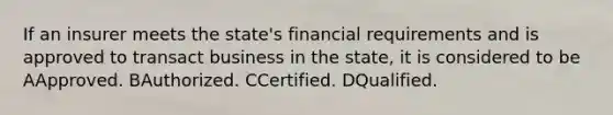 If an insurer meets the state's financial requirements and is approved to transact business in the state, it is considered to be AApproved. BAuthorized. CCertified. DQualified.