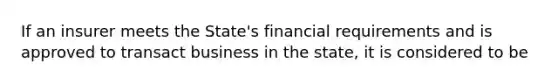 If an insurer meets the State's financial requirements and is approved to transact business in the state, it is considered to be