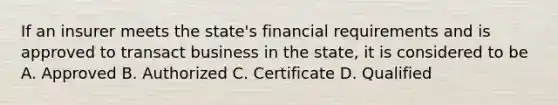 If an insurer meets the state's financial requirements and is approved to transact business in the state, it is considered to be A. Approved B. Authorized C. Certificate D. Qualified