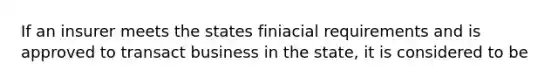 If an insurer meets the states finiacial requirements and is approved to transact business in the state, it is considered to be