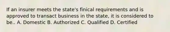 If an insurer meets the state's finical requirements and is approved to transact business in the state, it is considered to be.. A. Domestic B. Authorized C. Qualified D. Certified