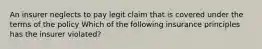 An insurer neglects to pay legit claim that is covered under the terms of the policy Which of the following insurance principles has the insurer violated?