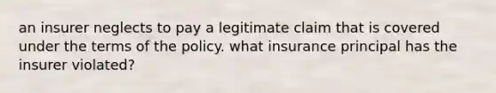 an insurer neglects to pay a legitimate claim that is covered under the terms of the policy. what insurance principal has the insurer violated?