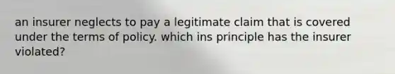 an insurer neglects to pay a legitimate claim that is covered under the terms of policy. which ins principle has the insurer violated?