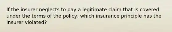 If the insurer neglects to pay a legitimate claim that is covered under the terms of the policy, which insurance principle has the insurer violated?