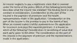 An insurer neglects to pay a legitimate claim that is covered under the terms of the policy. Which of the following terms best describes what the insurer has violated? The binding force in any contract is consideration. Consideration on the part of the insured is the payment of premiums and the health representations made in the application. Consideration on the part of the insurer is the promise to pay in the event of loss. When an insured makes truthful statements on the application for insurance and pays the required premium, it is known as which of the following? Consideration is something of value that each party gives to the other. The consideration on the part of the insured is the payment of premium and the representations made in the application.