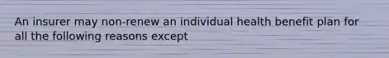 An insurer may non-renew an individual health benefit plan for all the following reasons except