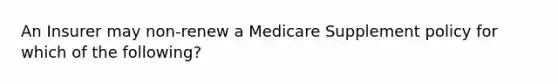 An Insurer may non-renew a Medicare Supplement policy for which of the following?