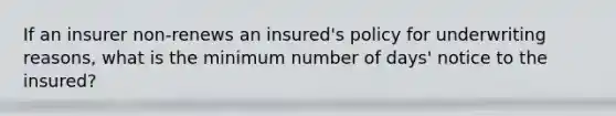 If an insurer non-renews an insured's policy for underwriting reasons, what is the minimum number of days' notice to the insured?