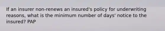 If an insurer non-renews an insured's policy for underwriting reasons, what is the minimum number of days' notice to the insured? PAP