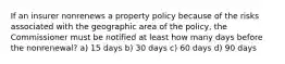 If an insurer nonrenews a property policy because of the risks associated with the geographic area of the policy, the Commissioner must be notified at least how many days before the nonrenewal? a) 15 days b) 30 days c) 60 days d) 90 days