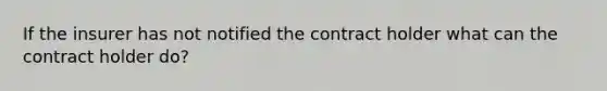 If the insurer has not notified the contract holder what can the contract holder do?