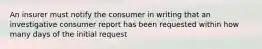 An insurer must notify the consumer in writing that an investigative consumer report has been requested within how many days of the initial request