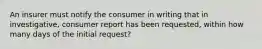 An insurer must notify the consumer in writing that in investigative, consumer report has been requested, within how many days of the initial request?