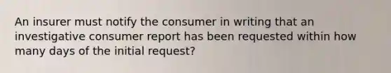 An insurer must notify the consumer in writing that an investigative consumer report has been requested within how many days of the initial request?