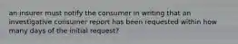 an insurer must notify the consumer in writing that an investigative consumer report has been requested within how many days of the initial request?