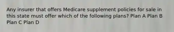 Any insurer that offers Medicare supplement policies for sale in this state must offer which of the following plans? Plan A Plan B Plan C Plan D