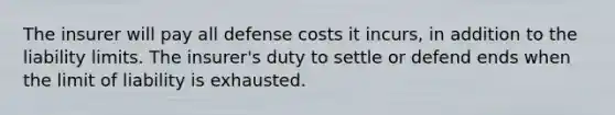 The insurer will pay all defense costs it incurs, in addition to the liability limits. The insurer's duty to settle or defend ends when the limit of liability is exhausted.