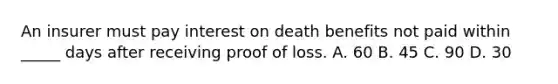 An insurer must pay interest on death benefits not paid within _____ days after receiving proof of loss. A. 60 B. 45 C. 90 D. 30