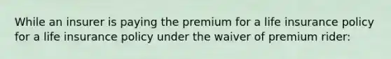 While an insurer is paying the premium for a life insurance policy for a life insurance policy under the waiver of premium rider: