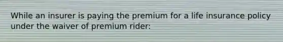 While an insurer is paying the premium for a life insurance policy under the waiver of premium rider: