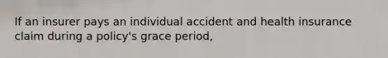 If an insurer pays an individual accident and health insurance claim during a policy's grace period,